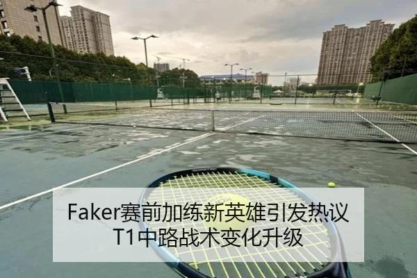 Faker赛前加练新英雄引发热议 T1中路战术变化升级