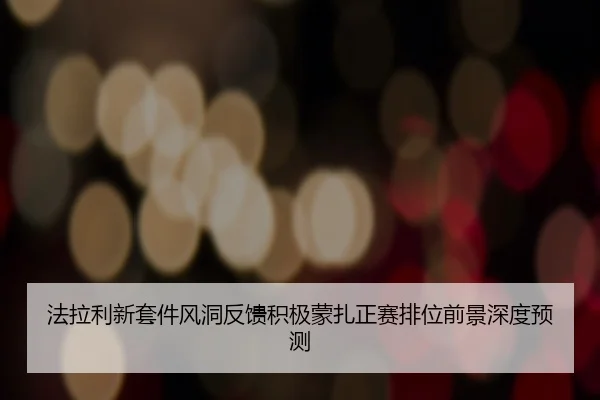 法拉利新套件风洞反馈积极蒙扎正赛排位前景深度预测